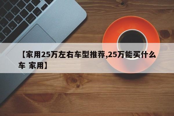 【家用25万左右车型推荐,25万能买什么车 家用】