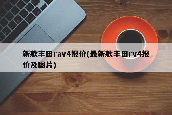 新款丰田rav4报价(最新款丰田rv4报价及图片)