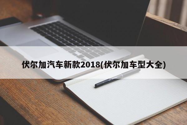伏尔加汽车新款2018(伏尔加车型大全)