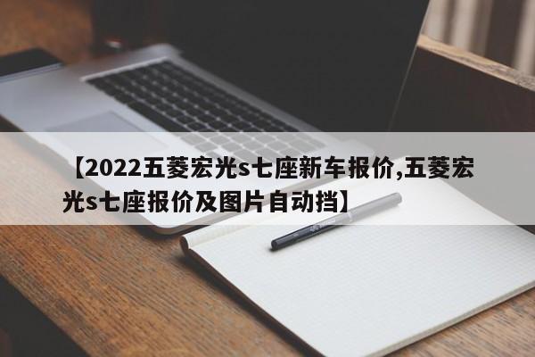 【2022五菱宏光s七座新车报价,五菱宏光s七座报价及图片自动挡】