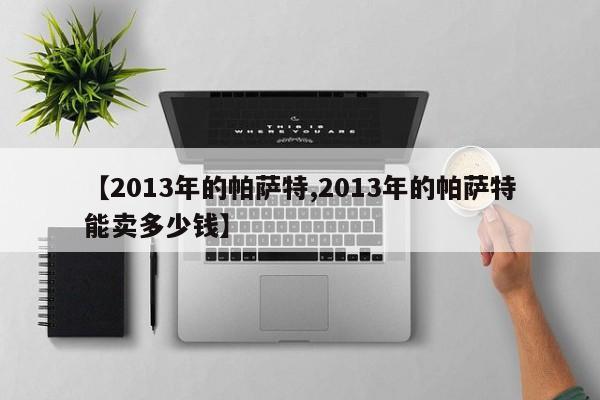 【2013年的帕萨特,2013年的帕萨特能卖多少钱】