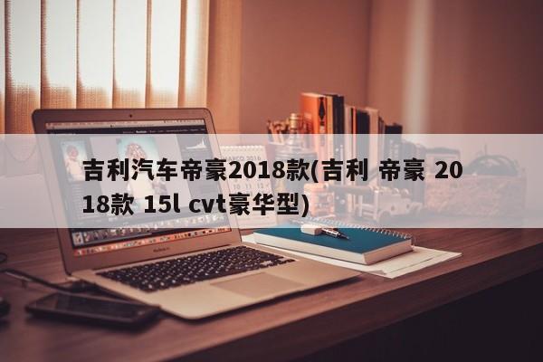 吉利汽车帝豪2018款(吉利 帝豪 2018款 15l cvt豪华型)