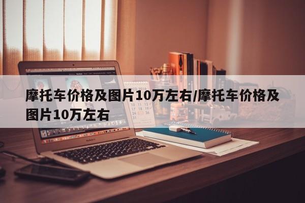摩托车价格及图片10万左右/摩托车价格及图片10万左右