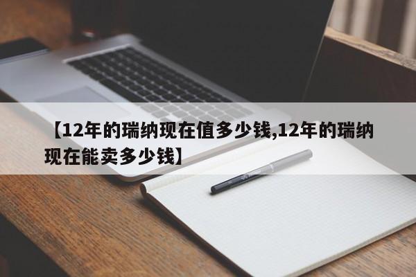 【12年的瑞纳现在值多少钱,12年的瑞纳现在能卖多少钱】