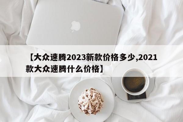 【大众速腾2023新款价格多少,2021款大众速腾什么价格】