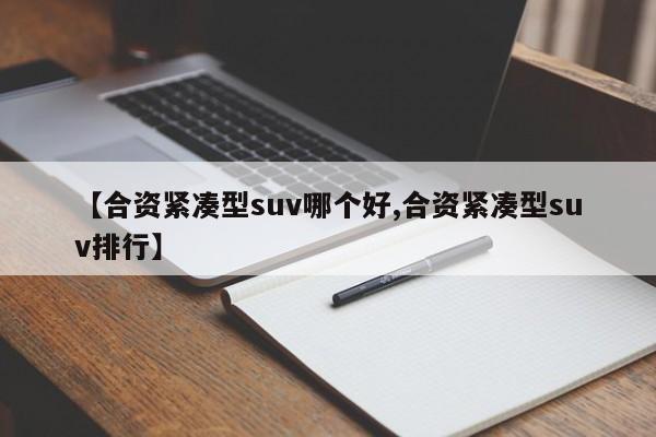 【合资紧凑型suv哪个好,合资紧凑型suv排行】