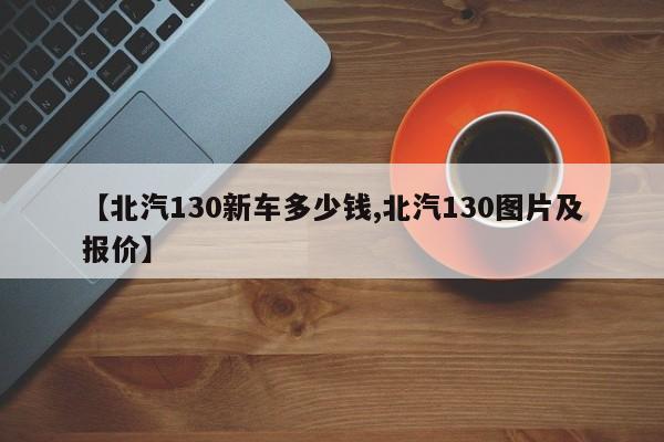 【北汽130新车多少钱,北汽130图片及报价】