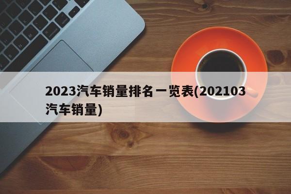 2023汽车销量排名一览表(202103汽车销量)