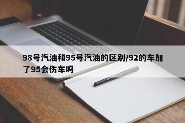 98号汽油和95号汽油的区别/92的车加了95会伤车吗