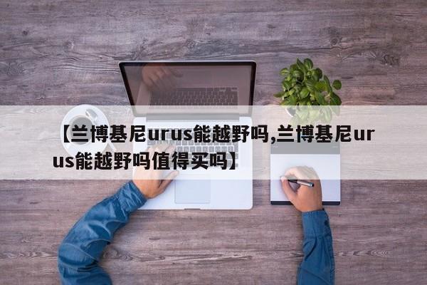 【兰博基尼urus能越野吗,兰博基尼urus能越野吗值得买吗】