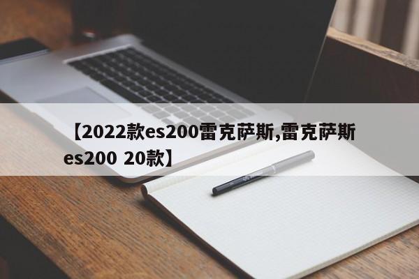 【2022款es200雷克萨斯,雷克萨斯es200 20款】