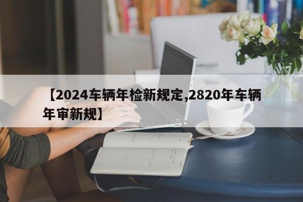 【2024车辆年检新规定,2820年车辆年审新规】