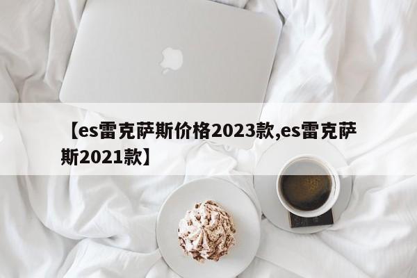 【es雷克萨斯价格2023款,es雷克萨斯2021款】