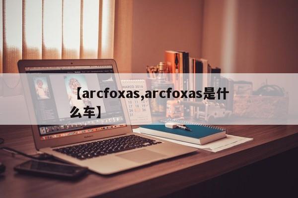 【arcfoxas,arcfoxas是什么车】