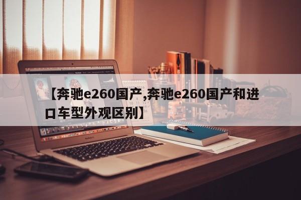 【奔驰e260国产,奔驰e260国产和进口车型外观区别】