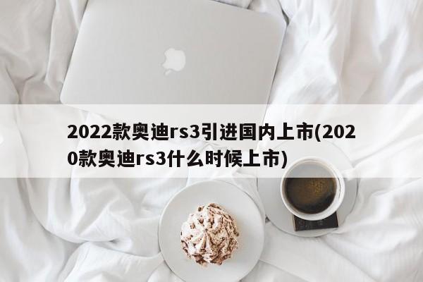 2022款奥迪rs3引进国内上市(2020款奥迪rs3什么时候上市)
