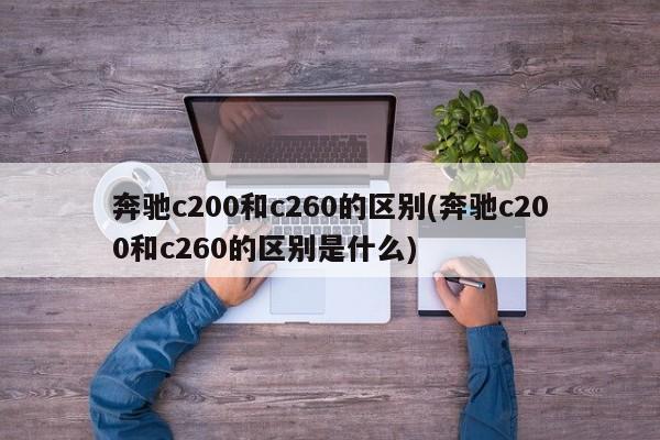 奔驰c200和c260的区别(奔驰c200和c260的区别是什么)
