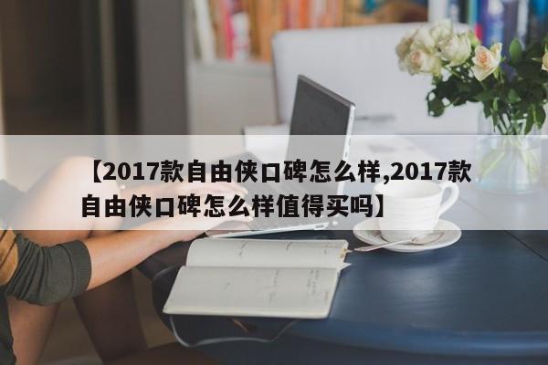 【2017款自由侠口碑怎么样,2017款自由侠口碑怎么样值得买吗】