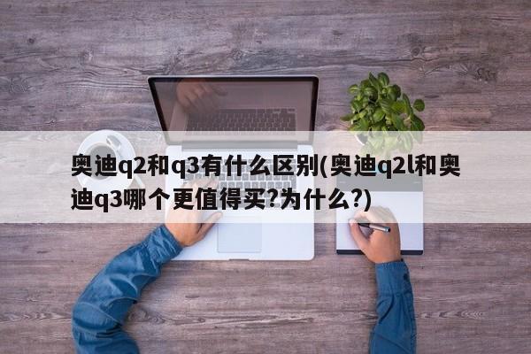 奥迪q2和q3有什么区别(奥迪q2l和奥迪q3哪个更值得买?为什么?)