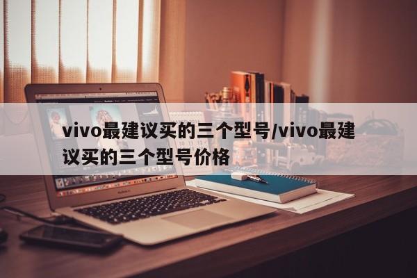 vivo最建议买的三个型号/vivo最建议买的三个型号价格