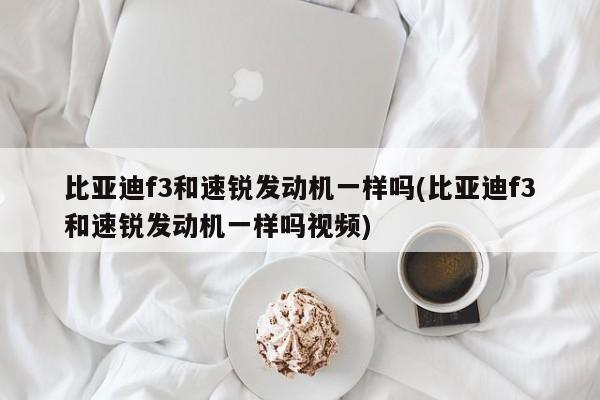 比亚迪f3和速锐发动机一样吗(比亚迪f3和速锐发动机一样吗视频)