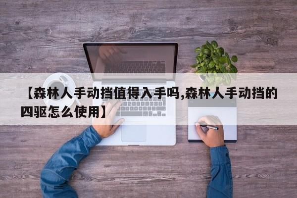 【森林人手动挡值得入手吗,森林人手动挡的四驱怎么使用】