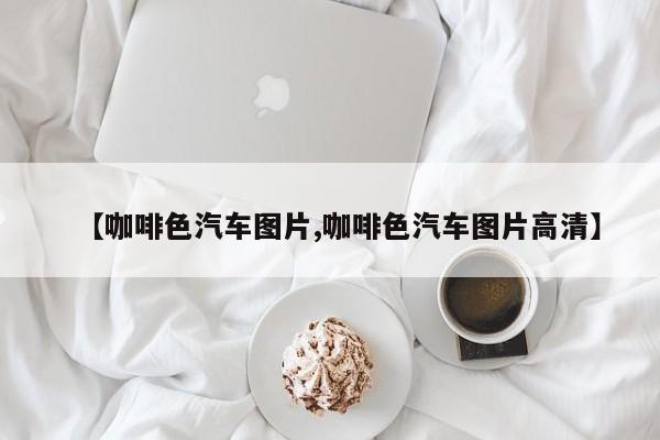 【咖啡色汽车图片,咖啡色汽车图片高清】