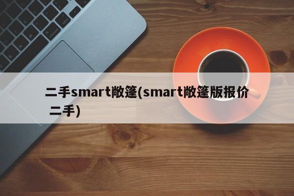 二手smart敞篷(smart敞篷版报价 二手)