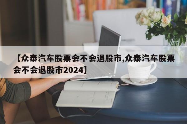 【众泰汽车股票会不会退股市,众泰汽车股票会不会退股市2024】