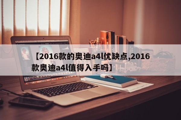 【2016款的奥迪a4l优缺点,2016款奥迪a4l值得入手吗】