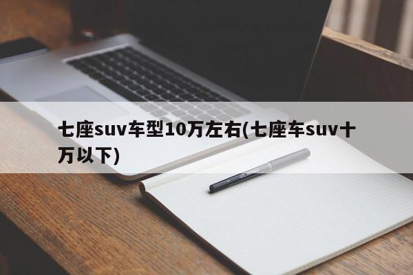 七座suv车型10万左右(七座车suv十万以下)