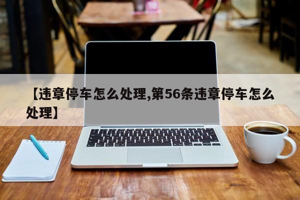 【违章停车怎么处理,第56条违章停车怎么处理】