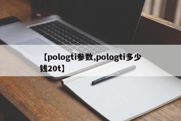 【pologti参数,pologti多少钱20t】