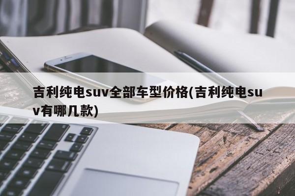 吉利纯电suv全部车型价格(吉利纯电suv有哪几款)