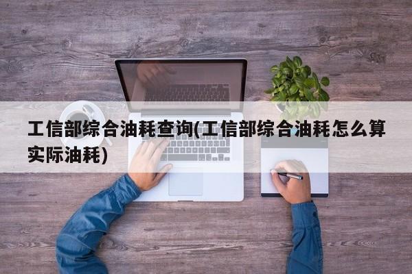 工信部综合油耗查询(工信部综合油耗怎么算实际油耗)