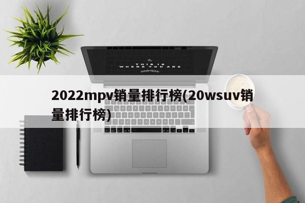 2022mpv销量排行榜(20wsuv销量排行榜)