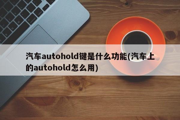 汽车autohold键是什么功能(汽车上的autohold怎么用)
