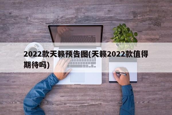 2022款天籁预告图(天籁2022款值得期待吗)