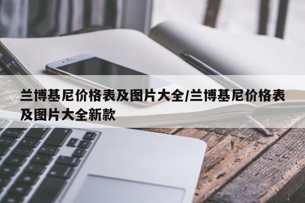 兰博基尼价格表及图片大全/兰博基尼价格表及图片大全新款