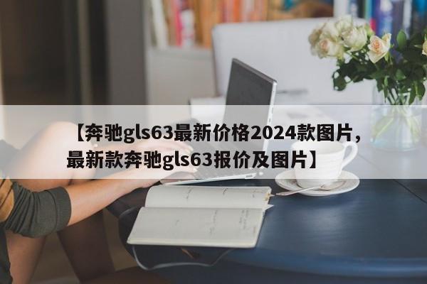 【奔驰gls63最新价格2024款图片,最新款奔驰gls63报价及图片】