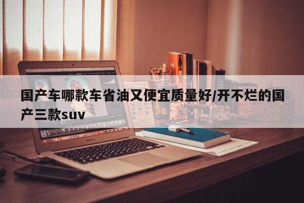 国产车哪款车省油又便宜质量好/开不烂的国产三款suv